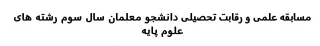 مسابقه علمی و رقابت تحصیلی دانشجو معلمان سال سوم رشته های علوم پایه
