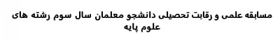 مسابقه علمی و رقابت تحصیلی دانشجو معلمان سال سوم رشته های علوم پایه