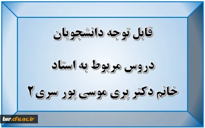 قابل توجه دانشجویان
دروس مربوط به استاد خانم دکتر پری موسی پور سری2